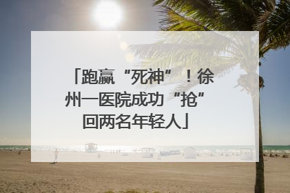 跑赢“死神”！徐州一医院成功“抢”回两名年轻人